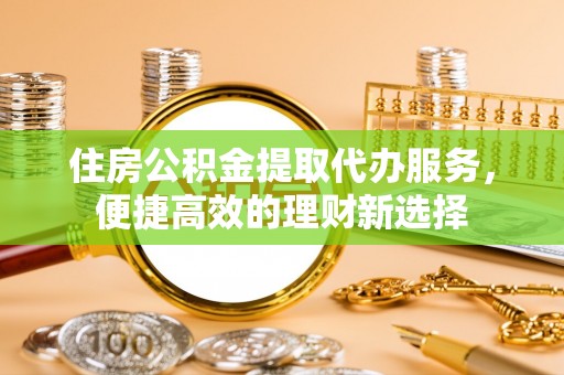 带岭住房公积金提取代办服务，便捷高效的理财新选择