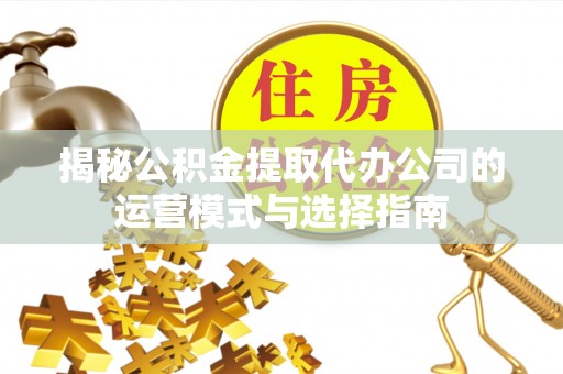 带岭揭秘公积金提取代办公司的运营模式与选择指南