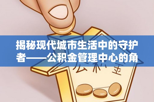 带岭揭秘现代城市生活中的守护者——公积金管理中心的角色与价值