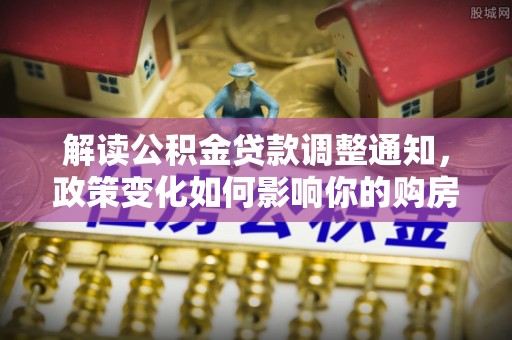 带岭解读公积金贷款调整通知，政策变化如何影响你的购房计划？