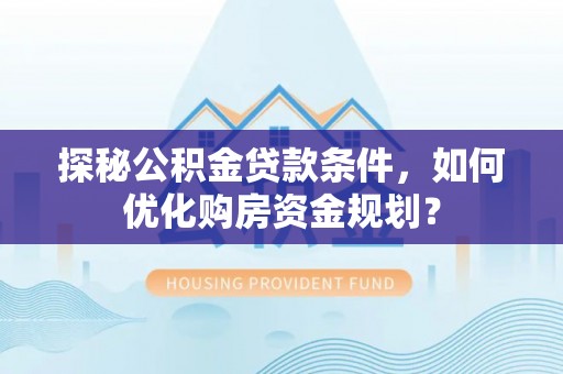 带岭探秘公积金贷款条件，如何优化购房资金规划？