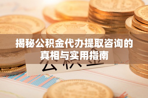 带岭揭秘公积金代办提取咨询的真相与实用指南