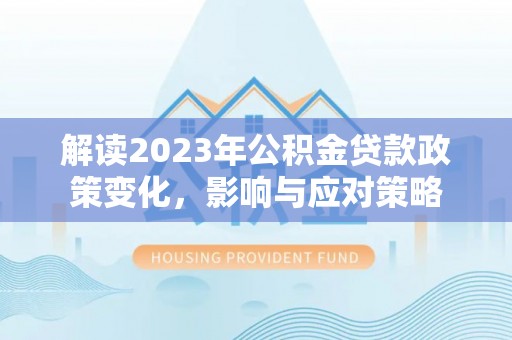 带岭解读2023年公积金贷款政策变化，影响与应对策略