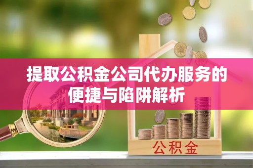带岭提取公积金公司代办服务的便捷与陷阱解析