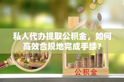 带岭私人代办提取公积金，如何高效合规地完成手续？