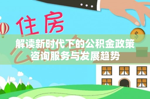 带岭解读新时代下的公积金政策咨询服务与发展趋势
