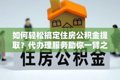 带岭如何轻松搞定住房公积金提取？代办理服务助你一臂之力