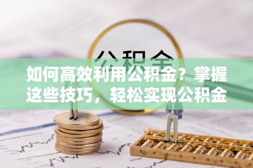 带岭如何高效利用公积金？掌握这些技巧，轻松实现公积金代办提取