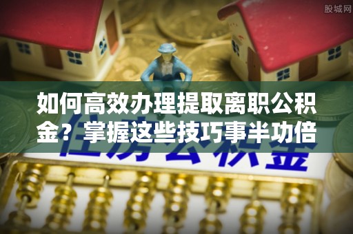 带岭如何高效办理提取离职公积金？掌握这些技巧事半功倍
