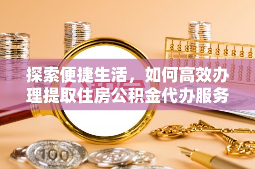 带岭探索便捷生活，如何高效办理提取住房公积金代办服务
