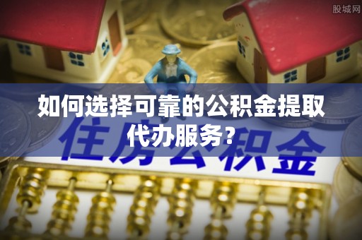 带岭如何选择可靠的公积金提取代办服务？
