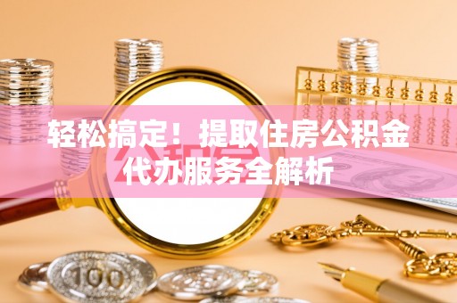 带岭轻松搞定！提取住房公积金代办服务全解析