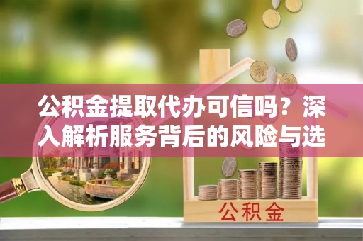 带岭公积金提取代办可信吗？深入解析服务背后的风险与选择