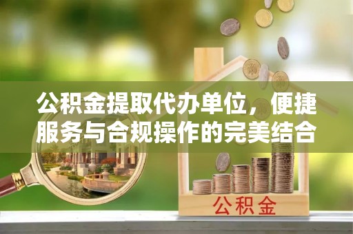 带岭公积金提取代办单位，便捷服务与合规操作的完美结合