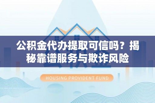带岭公积金代办提取可信吗？揭秘靠谱服务与欺诈风险
