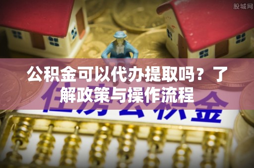 带岭公积金可以代办提取吗？了解政策与操作流程