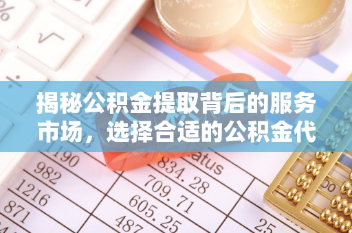 带岭揭秘公积金提取背后的服务市场，选择合适的公积金代办提取公司是关键