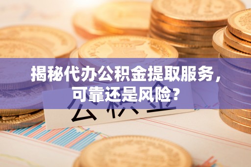 带岭揭秘代办公积金提取服务，可靠还是风险？