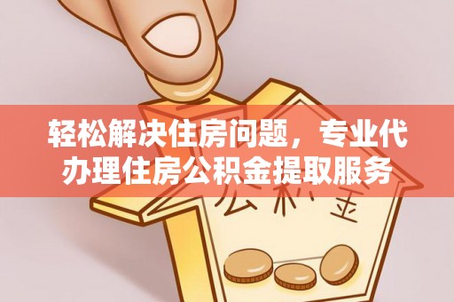 带岭轻松解决住房问题，专业代办理住房公积金提取服务